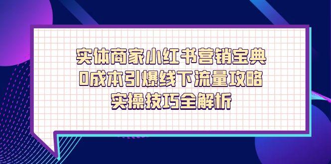 （14519期）实体商家小红书营销宝典，0成本引爆线下流量攻略，实操技巧全解析-柚子网创