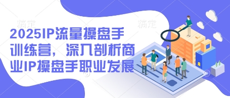 2025IP流量操盘手训练营，深入剖析商业IP操盘手职业发展-柚子网创