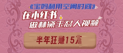 宝妈利用空闲时间，小红书做林黛玉在线怼人视频，快速涨粉，实现账号变现-柚子网创
