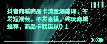抖音商城商品卡流量爆破课，不发短视频，不发直播，纯玩商城推荐，商品卡起店从0-1-柚子网创