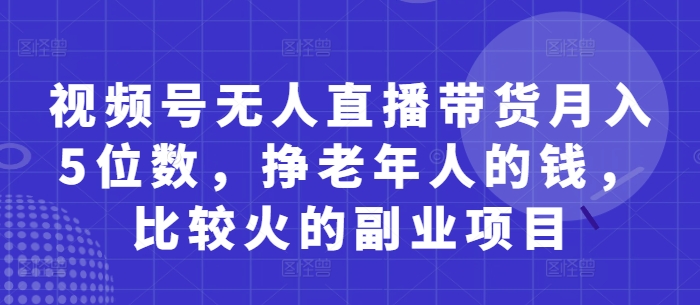 视频号无人直播带货月入5位数，挣老年人的钱，比较火的副业项目-柚子网创