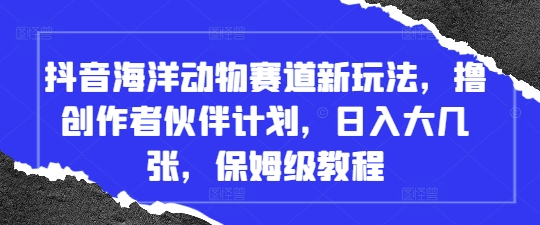 抖音海洋动物赛道新玩法，撸创作者伙伴计划，日入大几张，保姆级教程-柚子网创
